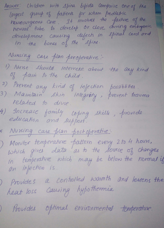 Ansloer. Children h1th Spina bibida Cornprise one the lorgest group paliens for ioham pesliatic heunosungeou Care It Invover thefare f the hearal tube to develop or close dining em beyonic develob ment Causin ech in Spinal cord and in -tha bones c () the ine Nursing canton reoperative ) ase houtd Intervere aboot ho any kind 61、hain tothe Child 2)Cy Prevent any kind vent any kinid injection passbi e injection auctain Akin inegrety Prevent thauma related to diuse 4) sncrease famdy Coping skill elu aondporf Nuxing care tlan hostoberative Monitor temperahve pattern every 2 to l1 hours, んんch gives data last the /gGA chonge in temperatue ohich an injection İS ourCe maf be below the normat i ides a Conholled nooimth and lessens the heat loss Cauing hybo themia )Prov ) 经ovides eftirnal environmental temperature