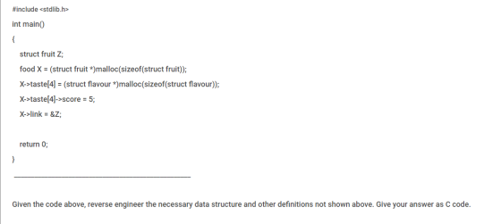 #include <stdlib.h> int main() { struct fruit Z; food X = (struct fruit *)malloc(sizeof(struct fruit)); X->taste[4] = (struct