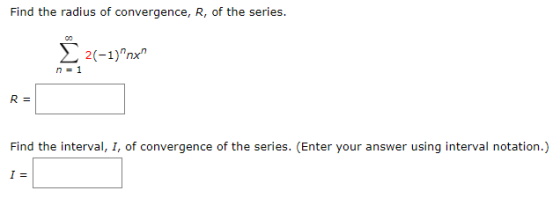 Find the radius of convergence, R, of the series. 00 2(-1)nx n = 1 R= Find the interval, 1, of convergence of the series. (