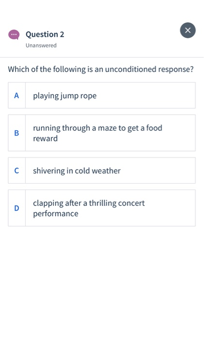 х Question 2 Unanswered Which of the following is an unconditioned response? A playing jump rope B running through a maze to