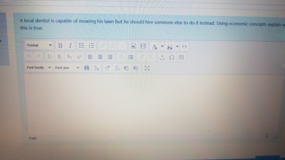 A local dentist is capable of mowing his lawn but he should hire someone else to do it instead. Using economic concepts explain w this is true. Format Font family ▼ Font size ▼HSn Zk0畇74 Path