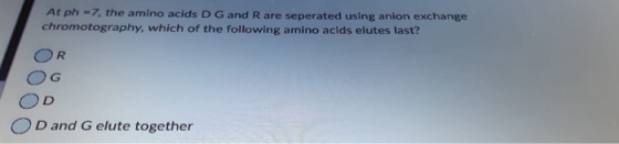 At ph -7, the amino acids D G and Rare seperated using anion exchange chromotography, which of the following amino acids elut