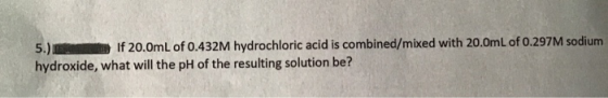 5.) If 20.0mL of 0.432M hydrochloric acid is combined/mixed with 20.0mL of 0.297M sodium hydroxide, what will the pH of the r