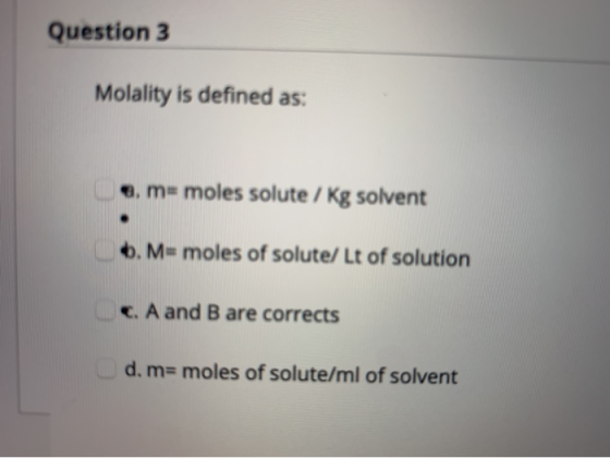 Question 3 Molality is defined as: e m= moles solute / kg solvent 6. M=moles of solute/ Lt of solution c. A and B are correct