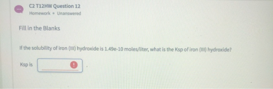C2 T12HW Question 12 Homework • Unanswered Fill in the Blanks If the solubility of iron (111) hydroxide is 1.49e-10 moles/lit