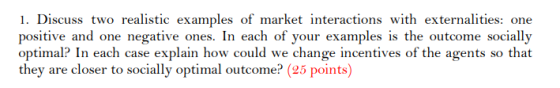 1. Discuss two realistic examples of market interactions with externalities: one positive and one negative ones. In each of y