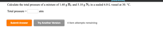 INICUS Calculate the total pressure of a mixture of 1.60 g H2 and 5.10 g N2 in a sealed 6.0-L vessel at 30. °C. Total pressur