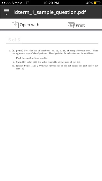 ..ooo Simple LTE 10:29 PM 40% E idterm 1 sample question.pdf N Open with Print 5. (20 points) Sort the list of nut through each step of the algorithm. The algorithm for selection sort is as follows: i. Find the smallest em in a list. ii. Swap this value with the value currently at the front of the list. iii. Repeat Steps 1 and 2 with the current size of the list minus one (list size Iist size 1)