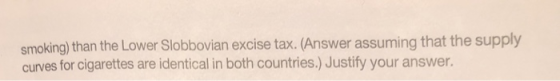 smoking) than the Lower Slobbovian excise tax. (Answer assuming that the supply curves for cigarettes are identical in both countries.) Justify your answer.
