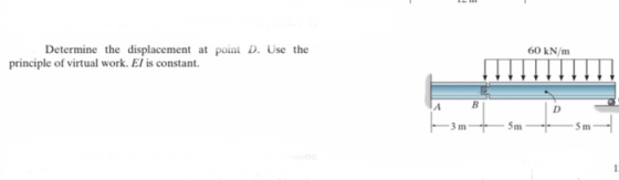 Determine the displacement at point D. Use the principle of virtual work. El is constant. 60 kN/m А B 3 m 5m Sm