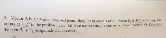 5. Vector , is 10.0 units long and points along the negative x axis. Vector 2 is 50.0 units long and points at +75 to the pos