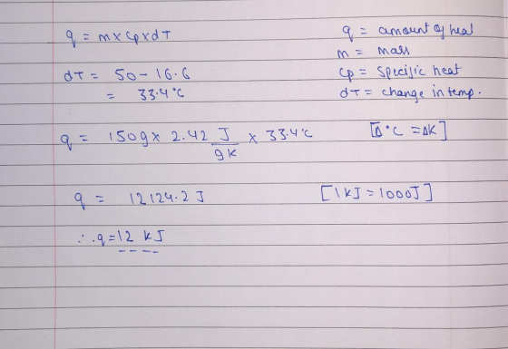 q = mx Cp xd T 9 = amount of heal m = mass (p = specific heat dT = change in temp. dT= 50- 16.6 33.4 °C = a = 1509x 2.42 J x