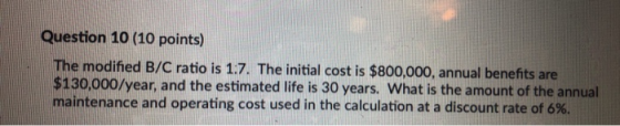 Question 10 (10 points) The modified B/C ratio is 1.7. The initial cost is $800,000, annual benefits are $130,000/year, and t