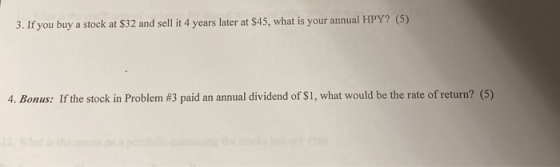 3. If you buy a stock at $32 and sell it 4 years later at $45, what is your annual HPY? (5) 4. Bonus: If the stock in Problem
