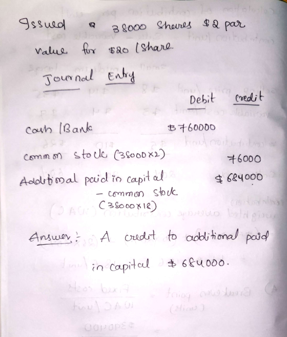 Issued a 38000 Shares $2 par value for $20 (share. Journal Entry Debit credit Cash Bank $760000 common stocle (3800082) Addit