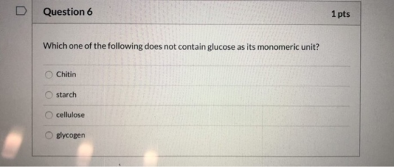 D Question 6 1 pts Which one of the following does not contain glucose as its monomeric unit? Chitin starch cellulose O glyco