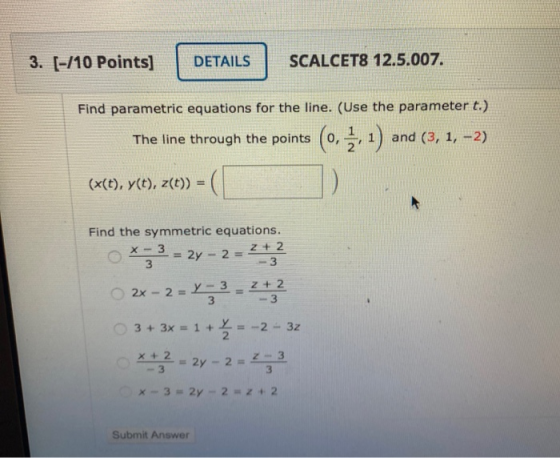3. [-/10 Points] DETAILS SCALCET8 12.5.007. Find parametric equations for the line. (Use the parameter t.) The line through t