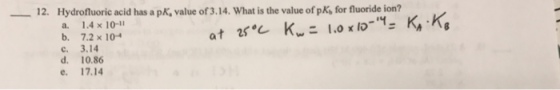 12. Hydrofuoric acid has a pK, value of 3.14. What is the value of pks for fluoride ion? a. 1.4×10-11 b. 7.2 x10 c. 3.14 d. 10.86 e. 17.14