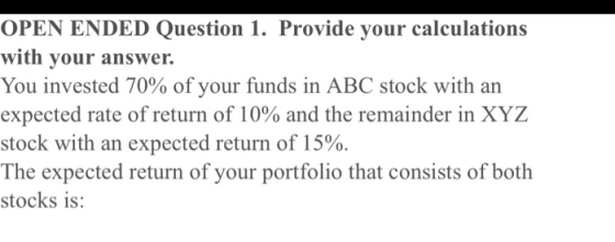 OPEN ENDED Question 1. Provide your calculations with your answer. You invested 70% of your funds in ABC stock with an expect