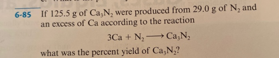 6-85 If 125.5 g of Ca N, were produced from 29.0 g of N, and an excess of Ca according to the reaction 3Ca + N - CazN2 what w