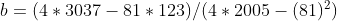 b = ( 4 * 3037-81 * 123)/(4 * 2005-(81)2)