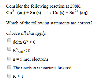 Consider the following reaction at 29SK Cu1+ (aq) +Sn (s)Cu (s) +Sn2+ (ag) Which of the following statements are comect? Choose all that apply. 4 cell0 n = 5 mol electrons The reaction is reactant-favored