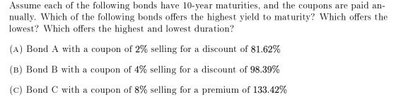 Assume each of the following bonds have 10-year maturities, and the coupons are paid an- nually. Which of the following bonds