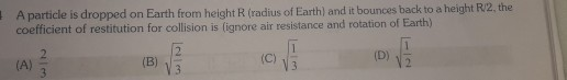 A particle is dropped on Earth from height R (radius of Earth) and it bounces back to a height 2. the coefficient of restitut