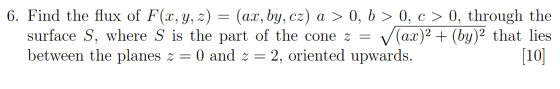 6. Find the flux of F(x, y, z) (ax, by, cz) a > 0, b > 0, c> 0, through the surface S, where S is the part of the cone z = Va