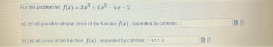 For this problem let f(-) = 373 +422 -52 - 2 a) List all possible rational zeros of the function f(), separated by commas: b)