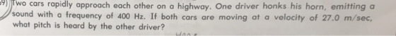 9 Two cars rapidly approach each other on a highway. One driver honks his horn, emitting a sound with a frequency of 400 Hz.