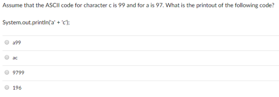 Assume that the ASCIl code for character c is 99 and for a is 97. What is the printout of the following code? System.out.println(a c); a99 O ac 9799 O 196