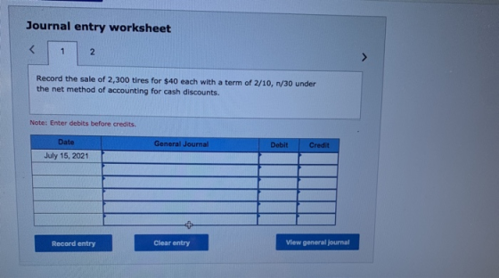 Journal entry worksheet < 2 Record the sale of 2,300 tires for $40 each with a term of 2/10, n/30 under the net method of acc