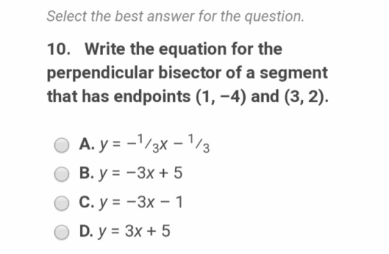 Select the best answer for the question. 10. Write the equation for the perpendicular bisector of a segment that has endpoint