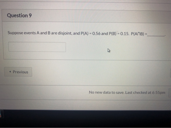 Question 9 Suppose events A and B are disjoint, and P(A) = 0.56 and P(B) = 0.15. P(ANB) = Previous No new data to save. Last