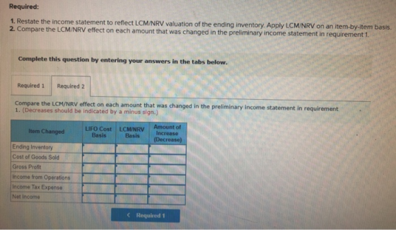 Required: 1. Restate the income statement to reflect LCM/NRV valuation of the ending inventory. Apply LCM/NRV on an item-by-i