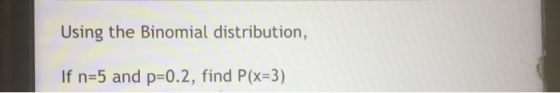 Using the Binomial distribution, If n=5 and p=0.2, find P(x=3)