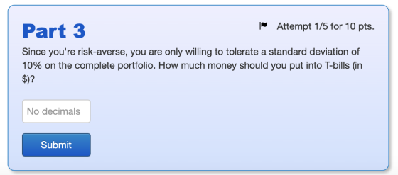 Part 3 Attempt 1/5 for 10 pts. Since youre risk-averse, you are only willing to tolerate a standard deviation of 10% on the