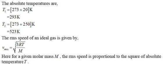 The absolute temperatures are, T, = [273 +20]K =293K T, = [273 + 250]K =523K The rms speed of an ideal gas is given by, 3RT H