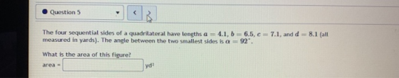 Question 5 The four sequential sides of a quadrilateral have lengths a = 4.1, b = 6.5, C = 7.1, and d = 8.1 (all measured in