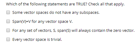 Which of the following statements are TRUE? Check all that apply. Some vector spaces do not have any subspaces. Span(V)=V for