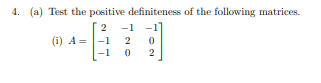 4. (a) Test the positive definiteness of the following matrices. 2 -1 (i) A = -1 2 0 0 2