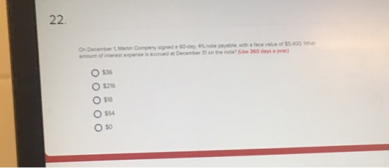 On Decembert Martin Company signed a 90 day, 4 note payable with a face value of $5.400 What amount of interest expense is cc