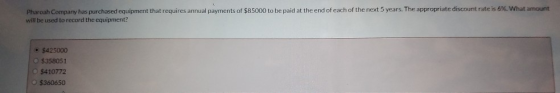 Pharoah Company has purchased equipment that requires annual payments of $85000 to be paid at the end of each of the next 5 y