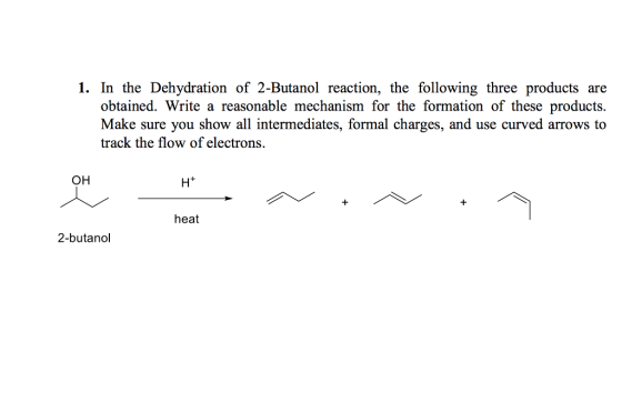1. In the Dehydration of 2-Butanol reaction, the following three products are obtained. Write a reasonable mechanism for the formation of these products. Make sure you show all intermediates, formal charges, and use curved arrows to track the flow of electrons. OH Ht heat 2-butandl