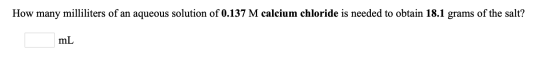 How many milliliters of an aqueous solution of 0.137 M calcium chloride is needed to obtain 18.1 grams of the salt? mL