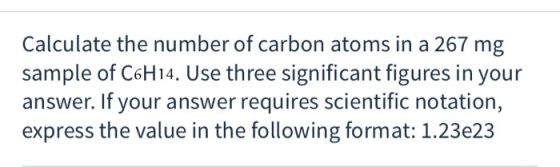 Calculate the number of carbon atoms in a 267 mg sample of C6H14. Use three significant figures in your answer. If your answe