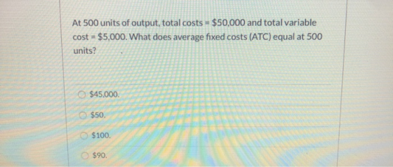 At 500 units of output, total costs = $50,000 and total variable cost = $5,000. What does average fixed costs (ATC) equal at