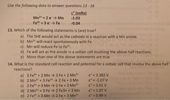 Use the following data to answer questions 13 - 16 €° (volts) Mn2+ + 2 e → Mn -1.03 Fe3+ + 3 e → Fe 9 -0.04 oglo biso 13. Whi