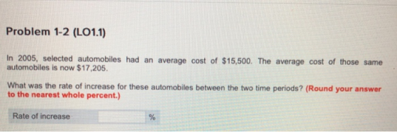Problem 1-2 (LO1.1) In 2005, selected automobiles had an average cost of $15,500. The average cost of those same automobiles is now $17,205 What was the rate of increase for these automobiles between the two time periods? (Round your answer to the nearest whole percent.) Rate of increase